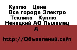 Куплю › Цена ­ 2 000 - Все города Электро-Техника » Куплю   . Ненецкий АО,Пылемец д.